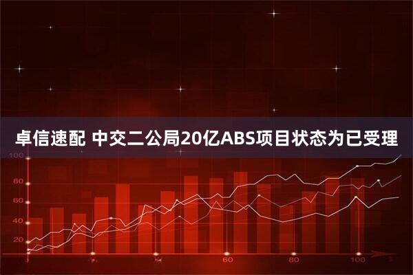 卓信速配 中交二公局20亿ABS项目状态为已受理