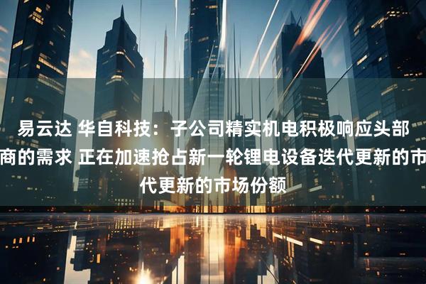 易云达 华自科技：子公司精实机电积极响应头部锂电厂商的需求 正在加速抢占新一轮锂电设备迭代更新的市场份额