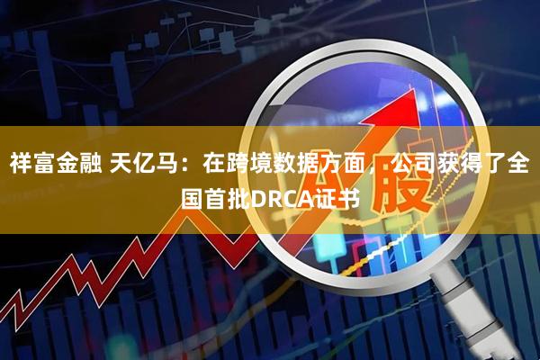祥富金融 天亿马：在跨境数据方面，公司获得了全国首批DRCA证书