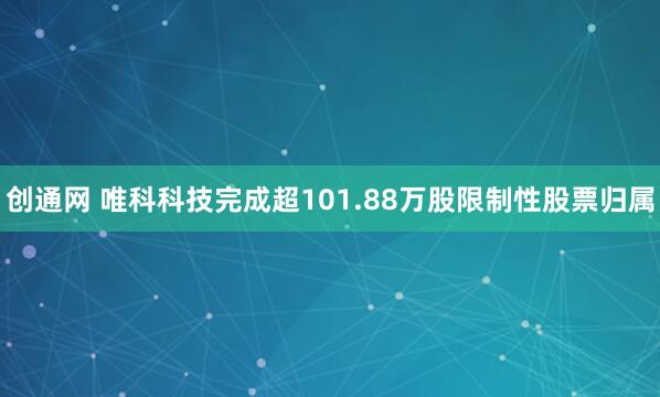 创通网 唯科科技完成超101.88万股限制性股票归属