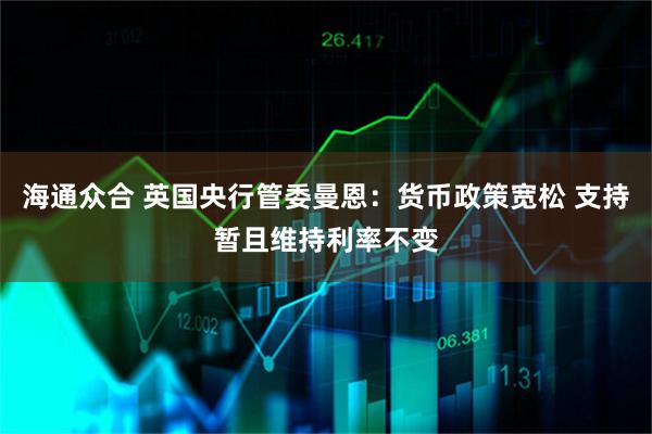 海通众合 英国央行管委曼恩：货币政策宽松 支持暂且维持利率不变