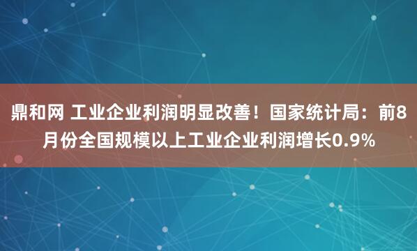 鼎和网 工业企业利润明显改善！国家统计局：前8月份全国规模以上工业企业利润增长0.9%