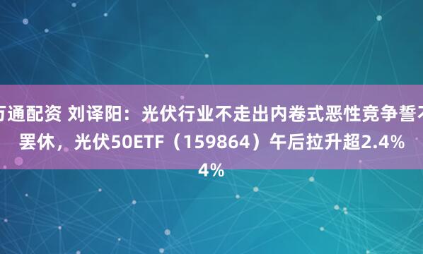 万通配资 刘译阳:光伏行业不走出内卷式恶性竞争誓不罢休,光伏50ETF(159864)午后拉升超2.4%