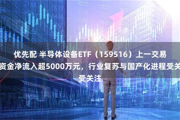 优先配 半导体设备ETF（159516）上一交易日资金净流入超5000万元，行业复苏与国产化进程受关注