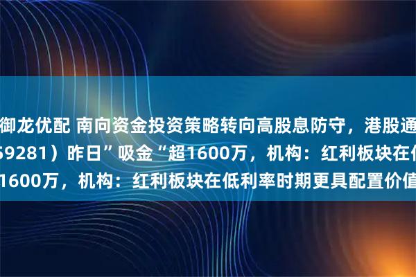御龙优配 南向资金投资策略转向高股息防守，港股通央企红利ETF天弘（159281）昨日”吸金“超1600万，机构：红利板块在低利率时期更具配置价值