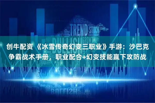 创牛配资 《冰雪传奇幻变三职业》手游：沙巴克争霸战术手册，职业配合+幻变技能赢下攻防战