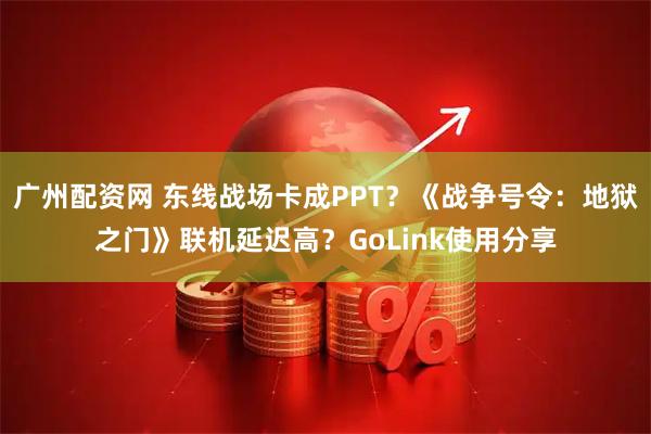 广州配资网 东线战场卡成PPT？《战争号令：地狱之门》联机延迟高？GoLink使用分享