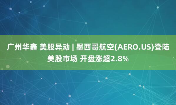 广州华鑫 美股异动 | 墨西哥航空(AERO.US)登陆美股市场 开盘涨超2.8%