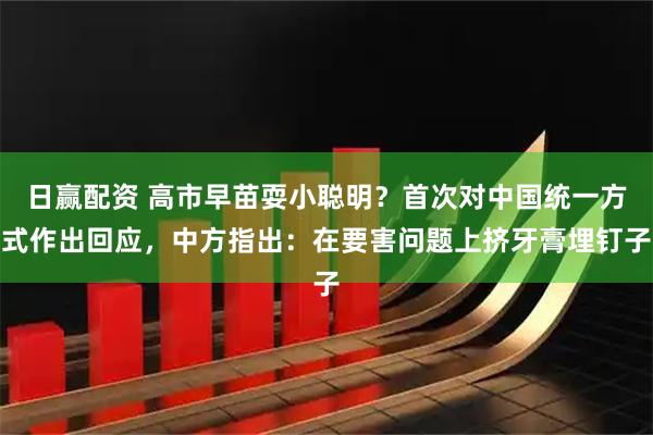 日赢配资 高市早苗耍小聪明？首次对中国统一方式作出回应，中方指出：在要害问题上挤牙膏埋钉子
