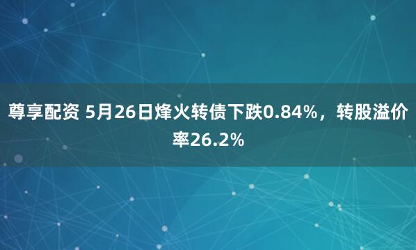 尊享配资 5月26日烽火转债下跌0.84%，转股溢价率26.2%