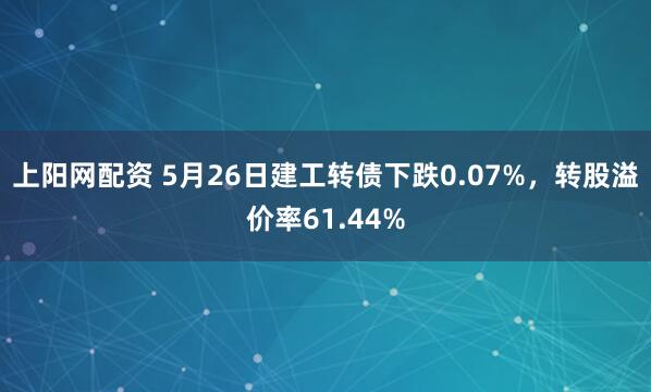 上阳网配资 5月26日建工转债下跌0.07%，转股溢价率61.44%