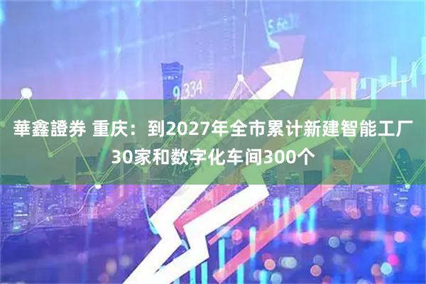 華鑫證券 重庆：到2027年全市累计新建智能工厂30家和数字化车间300个