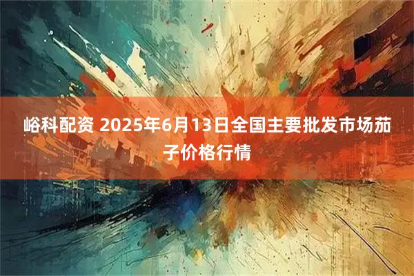 峪科配资 2025年6月13日全国主要批发市场茄子价格行情