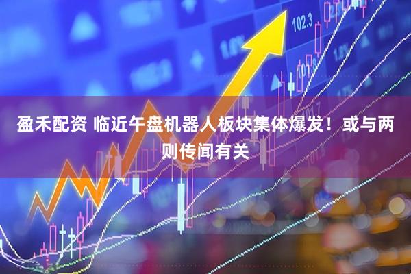 盈禾配资 临近午盘机器人板块集体爆发！或与两则传闻有关