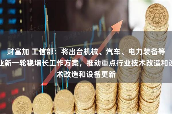 财富加 工信部：将出台机械、汽车、电力装备等三个行业新一轮稳增长工作方案，推动重点行业技术改造和设备更新