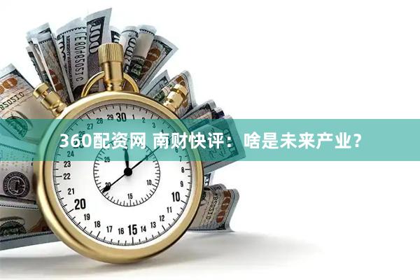 360配资网 南财快评：啥是未来产业？