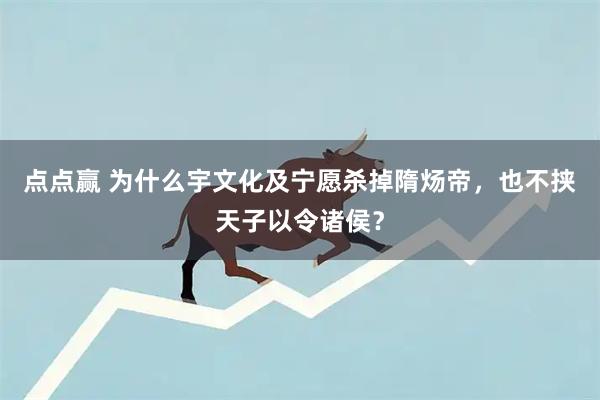 点点赢 为什么宇文化及宁愿杀掉隋炀帝，也不挟天子以令诸侯？