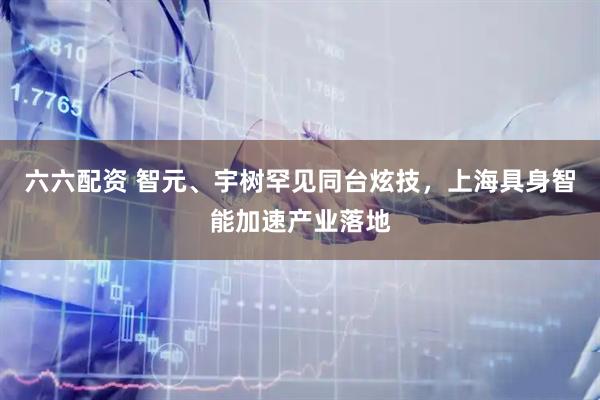 六六配资 智元、宇树罕见同台炫技，上海具身智能加速产业落地