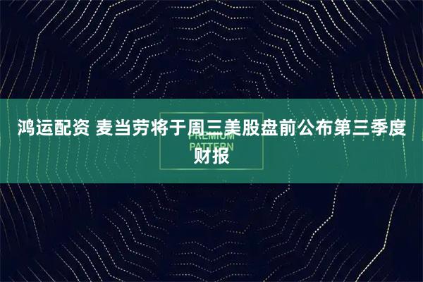 鸿运配资 麦当劳将于周三美股盘前公布第三季度财报