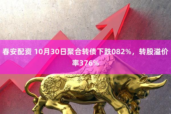 春安配资 10月30日聚合转债下跌082%，转股溢价率376%