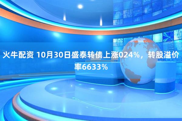 火牛配资 10月30日盛泰转债上涨024%，转股溢价率6633%