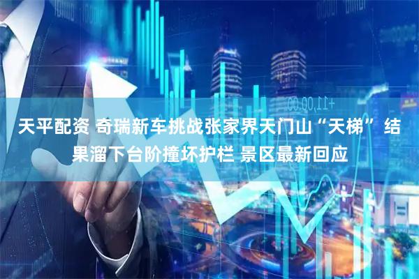 天平配资 奇瑞新车挑战张家界天门山“天梯” 结果溜下台阶撞坏护栏 景区最新回应